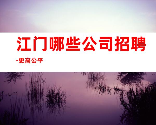 江门哪些公司招聘-更高公平