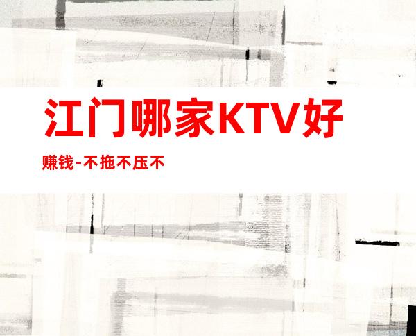 江门哪家KTV好赚钱-不拖不压不扣
