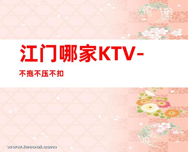 江门哪家KTV-不拖不压不扣
