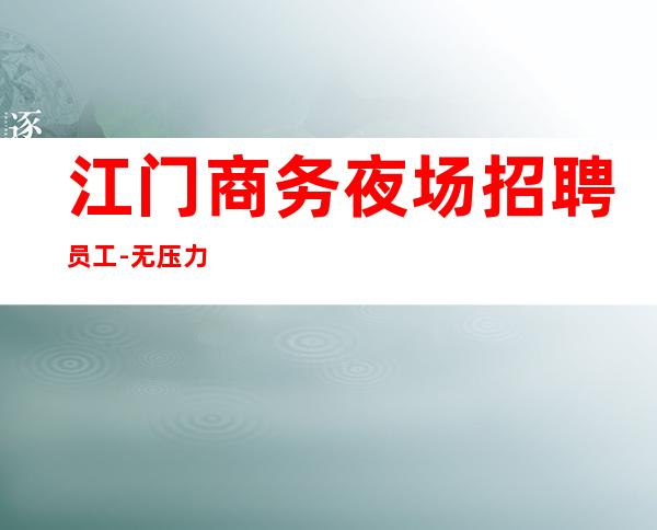 江门商务夜场招聘员工-无压力包住宿