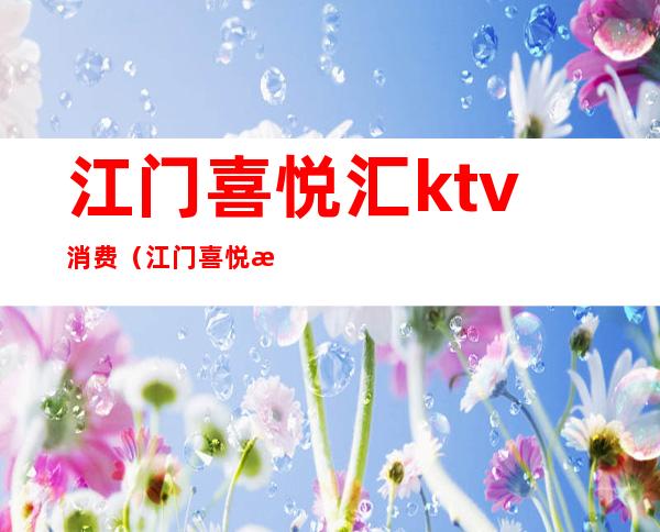 江门喜悦汇ktv消费(江门喜悦汇ktv消费多少)