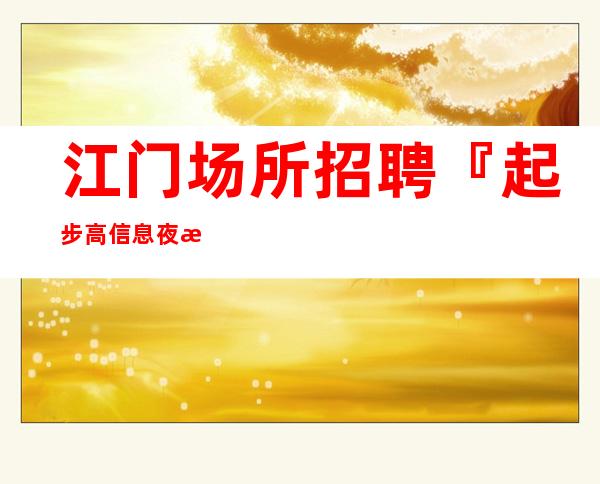 江门场所招聘『起步高信息夜总会旺季』