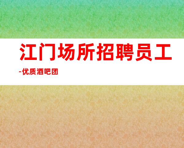 江门场所招聘员工-优质酒吧团队诚聘-场服务员
