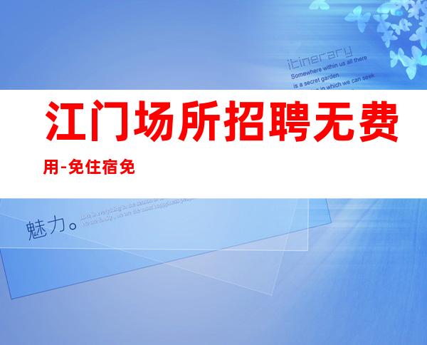 江门场所招聘无费用-免住宿免入职无工服