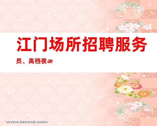 江门场所招聘服务员、高档夜总会生意火爆老板多起包上班