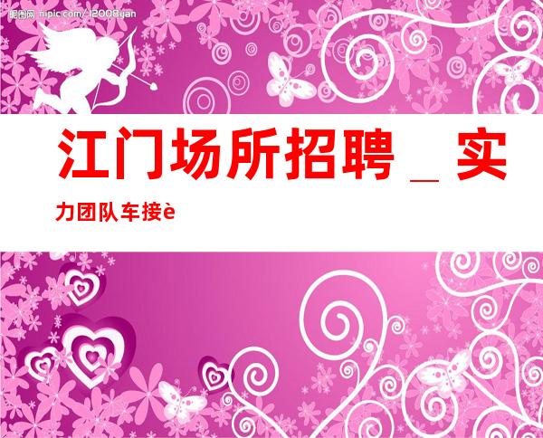 江门场所招聘_实力团队车接车送无任何杂费
