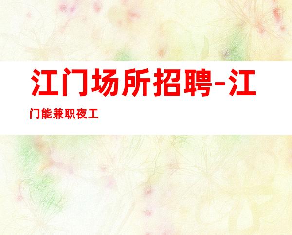 江门场所招聘-江门能兼职夜工作待遇好鸽子别来外商云集客户