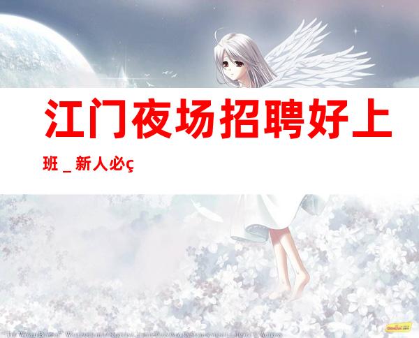 江门夜场招聘好上班_新人必看的夜总会信息