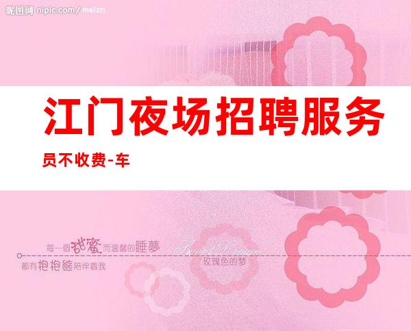 江门夜场招聘服务员不收费-车接车送无任何杂费