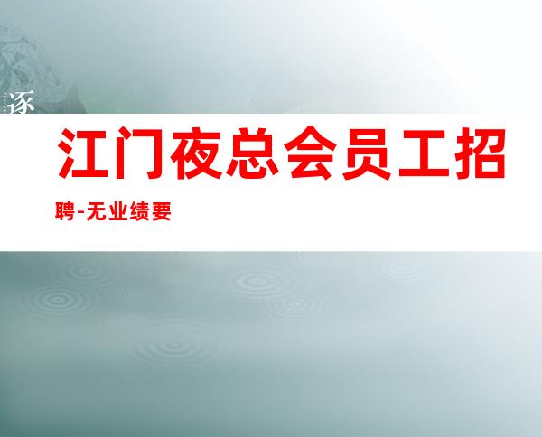 江门夜总会员工招聘-无业绩要求无压力赚