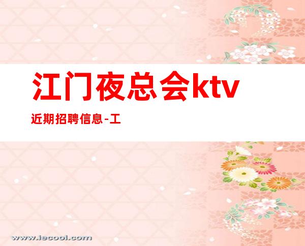 江门夜总会ktv近期招聘信息-工作轻松穿自己衣服上班即可