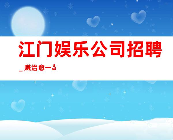 江门娱乐公司招聘_赚治愈一切矫情