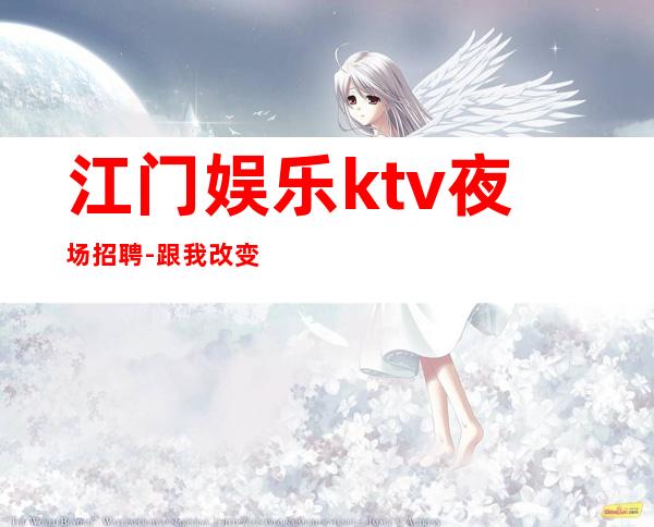 江门娱乐ktv夜场招聘-跟我改变现状