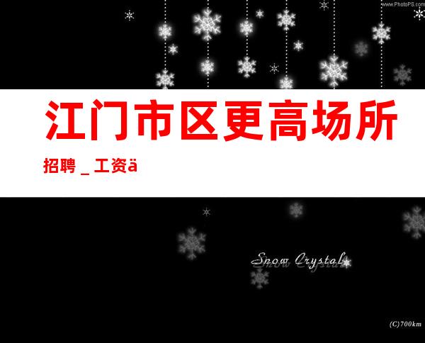 江门市区更高场所招聘_工资一天一结算
