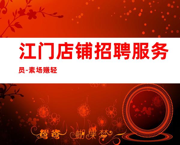 江门店铺招聘服务员-素场赚轻松薪资-20起步