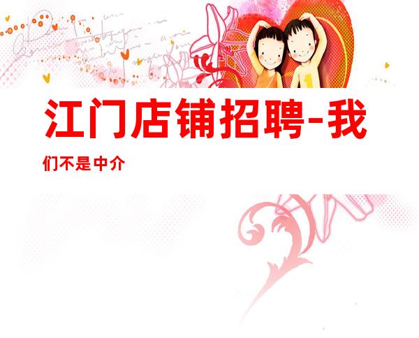 江门店铺招聘-我们不是中介