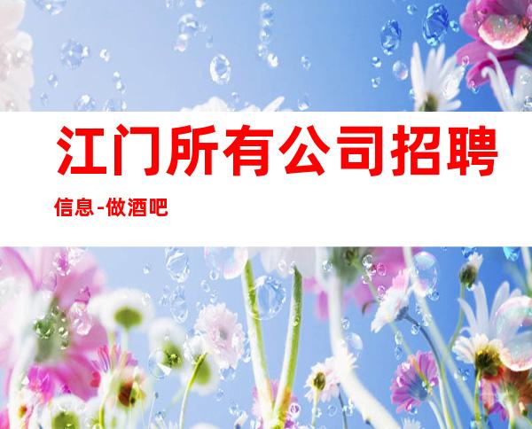 江门所有公司招聘信息-做酒吧为的是改变自己的生活