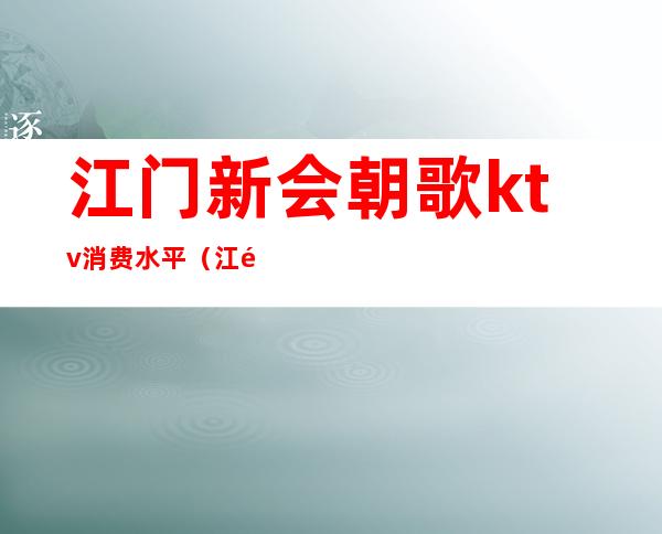 江门新会朝歌ktv消费水平(江门新会KTV)