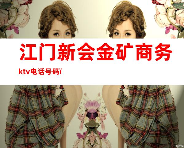江门新会金矿商务ktv电话号码(新会金矿ktv夜场价格表)