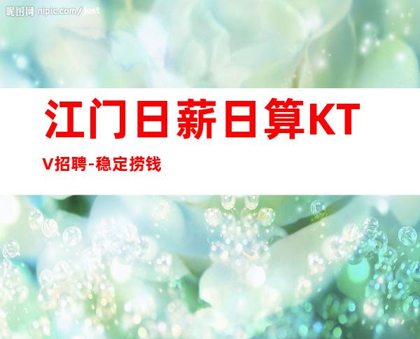 江门日薪日算KTV招聘-稳定捞钱温暖有爱-更高夜总会诚聘