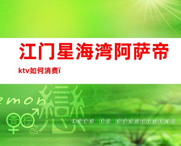 江门星海湾阿萨帝ktv如何消费(江门阿萨帝印象ktv小房多少钱)
