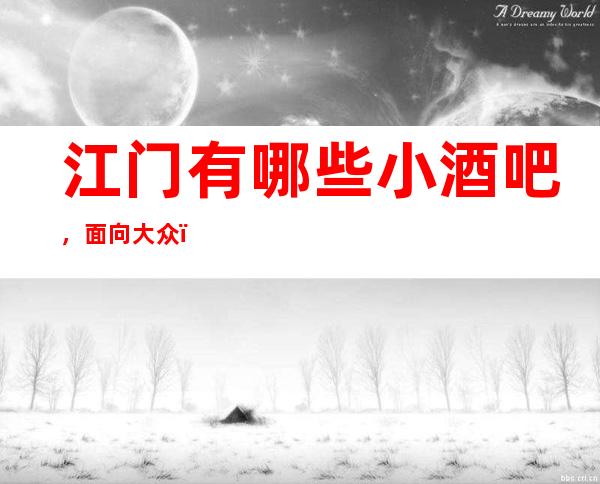 江门有哪些小酒吧，面向大众，服务大众！