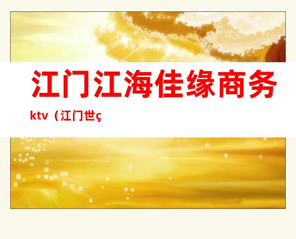 江门江海佳缘商务ktv(江门世纪佳缘电话)