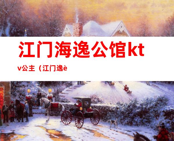 江门海逸公馆ktv公主（江门逸豪商务ktv公主）