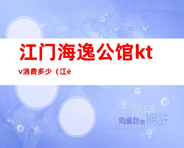 江门海逸公馆ktv消费多少（江门逸豪商务ktv公主）