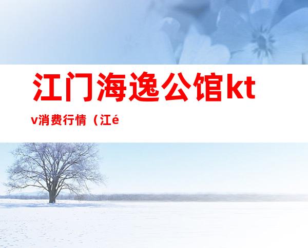江门海逸公馆ktv消费行情(江门海逸公馆ktv消费行情怎么样)