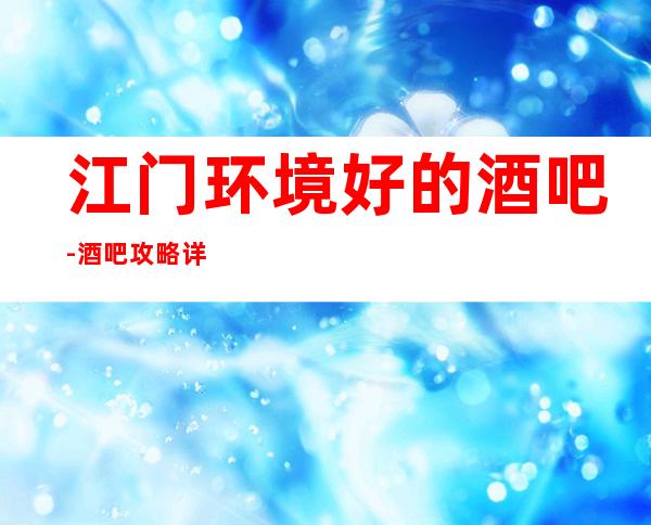 江门环境好的酒吧-酒吧攻略详情，面向大众，服务大众！