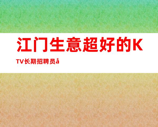江门生意超好的KTV长期招聘员工 竞争不大轻松上班
