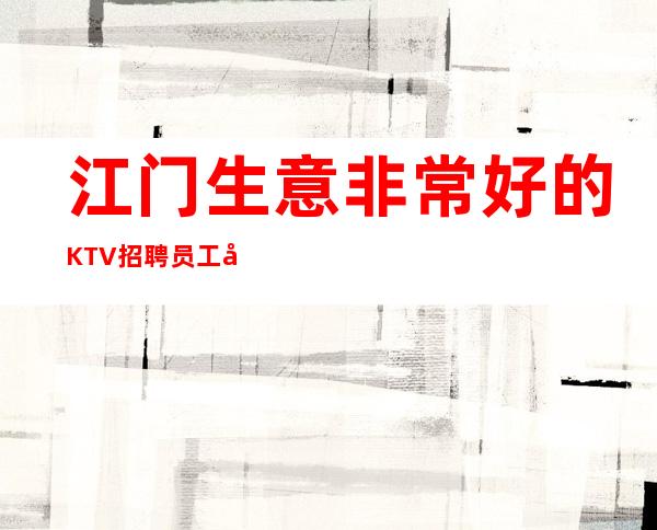 江门生意非常好的KTV招聘员工 工资起提供住宿报销路