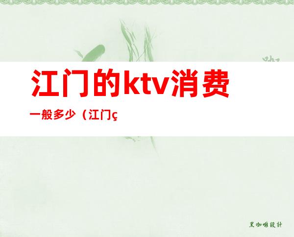 江门的ktv消费一般多少(江门的ktv消费一般多少)