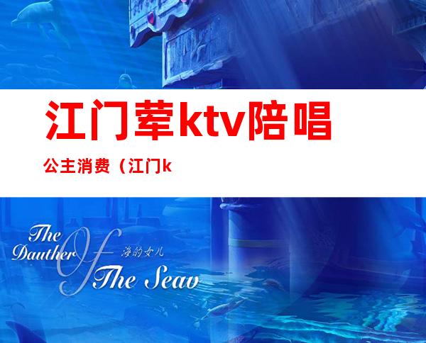 江门荤ktv陪唱公主消费(江门ktv陪酒)