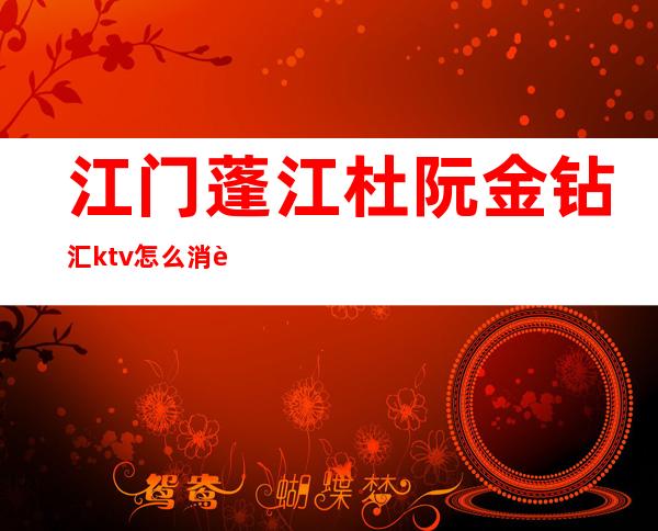 江门蓬江杜阮金钻汇ktv怎么消费(江门金凯悦KTV)