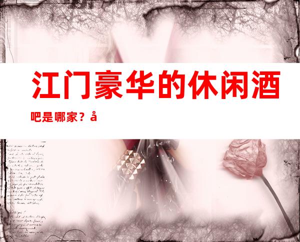 江门豪华的休闲酒吧是哪家?友聚休闲,情感宣泄的好去处!