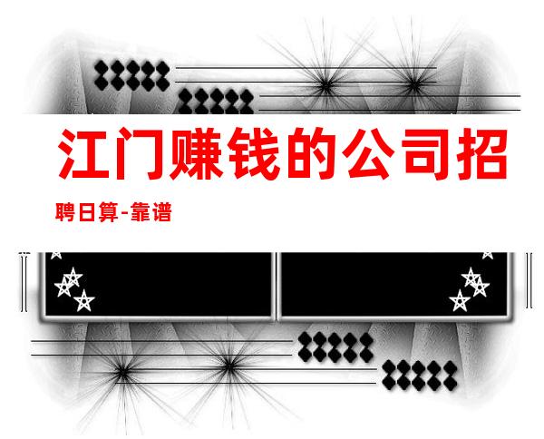 江门赚钱的公司招聘日算-靠谱负责带新人