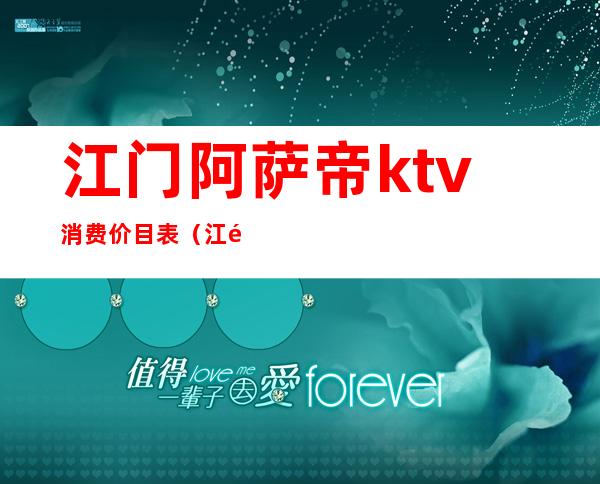 江门阿萨帝ktv消费价目表(江门阿萨帝ktv电话)