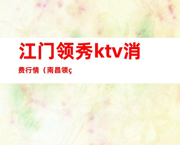 江门领秀ktv消费行情（南昌领秀ktv 怎么样）