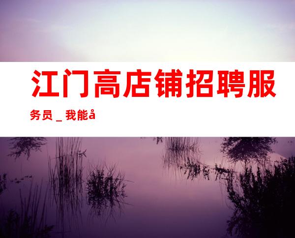 江门高店铺招聘服务员_我能够帮到你