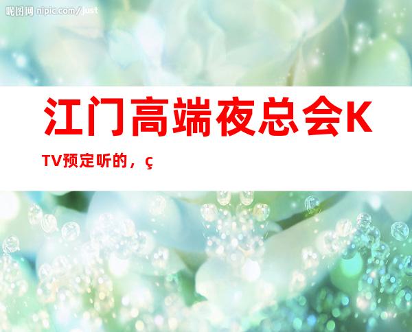 江门高端夜总会KTV预定听的，看经典的！