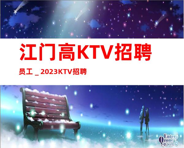 江门高KTV招聘员工_2023KTV招聘信息