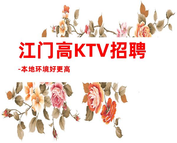 江门高KTV招聘-本地环境好更高KTV