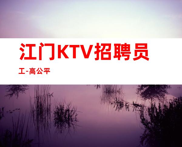 江门KTV招聘员工-高公平