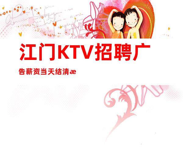 江门KTV招聘广告薪资当天结清承诺绝不拖欠