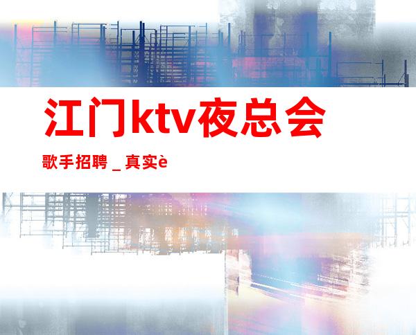 江门ktv夜总会歌手招聘_真实财富信息就在眼前