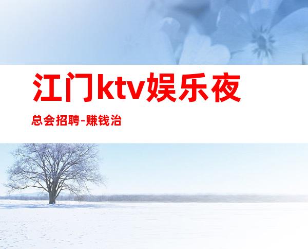 江门ktv娱乐夜总会招聘-赚钱治愈一切矫情