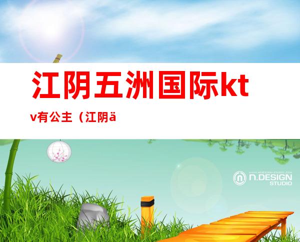 江阴五洲国际ktv有公主(江阴五洲国际ktv有公主房吗)