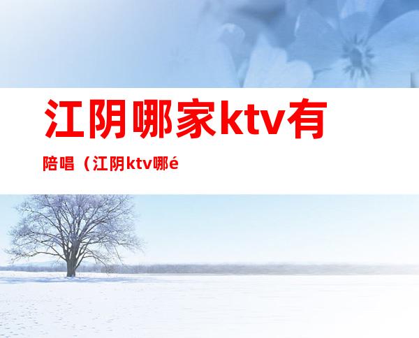 江阴哪家ktv有陪唱(江阴ktv哪里比较好)